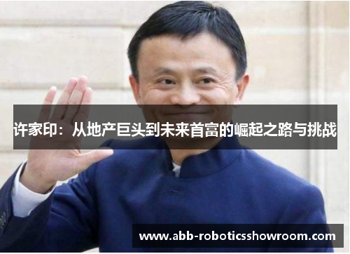 许家印：从地产巨头到未来首富的崛起之路与挑战
