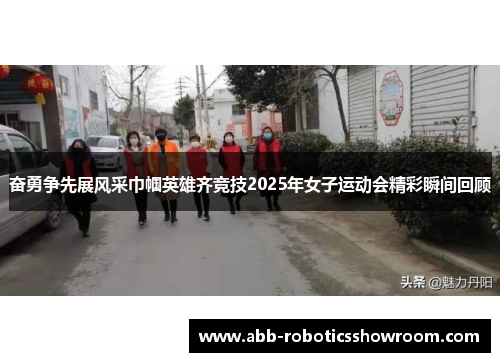 奋勇争先展风采巾帼英雄齐竞技2025年女子运动会精彩瞬间回顾