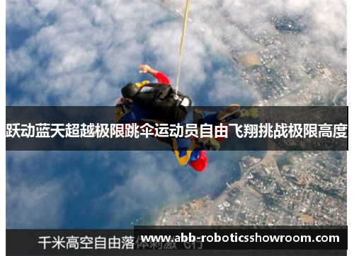 跃动蓝天超越极限跳伞运动员自由飞翔挑战极限高度