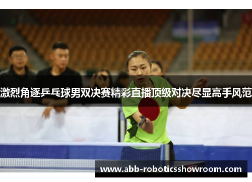 激烈角逐乒乓球男双决赛精彩直播顶级对决尽显高手风范