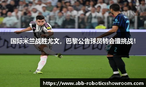 国际米兰战胜尤文，巴黎公告球员转会遭挑战！