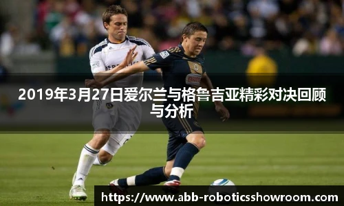 2019年3月27日爱尔兰与格鲁吉亚精彩对决回顾与分析