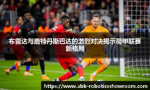 布雷达与鹿特丹斯巴达的激烈对决揭示荷甲联赛新格局