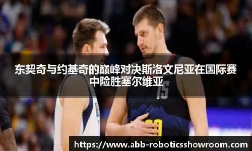 东契奇与约基奇的巅峰对决斯洛文尼亚在国际赛中险胜塞尔维亚